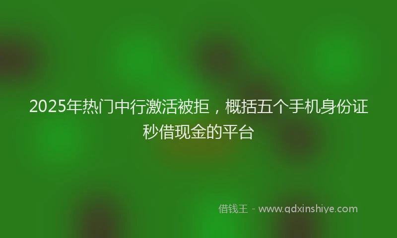 2025年热门中行激活被拒，概括五个手机身份证秒借现金的平台