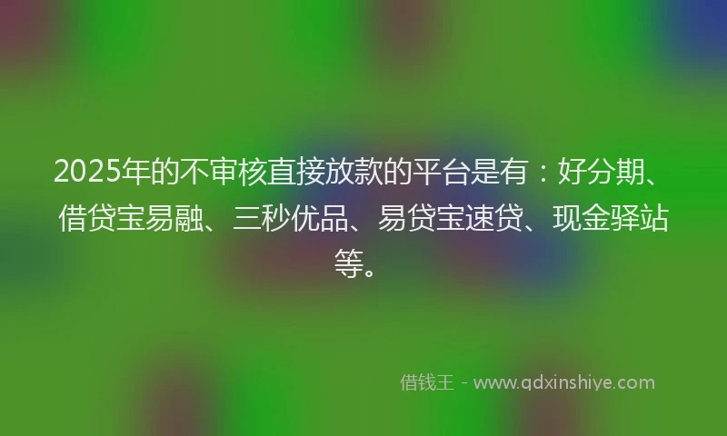 2025年的不审核直接放款的平台是有：好分期、借贷宝易融、三秒优品、易贷宝速贷、现金驿站等。