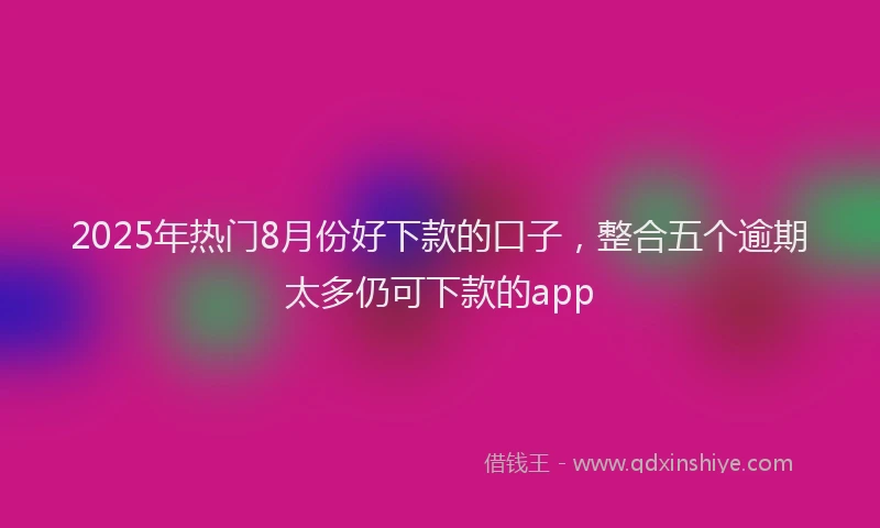 2025年热门8月份好下款的口子，整合五个逾期太多仍可下款的app