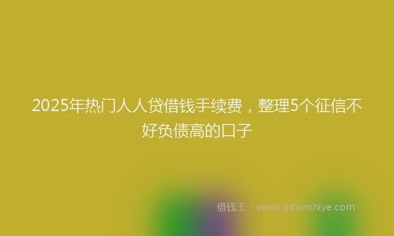2025年热门人人贷借钱手续费，整理5个征信不好负债高的口子
