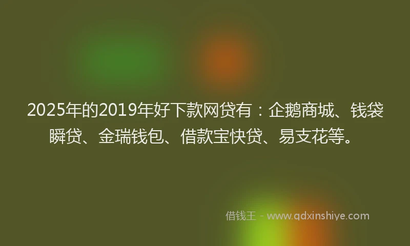 2025年的2019年好下款网贷有：企鹅商城、钱袋瞬贷、金瑞钱包、借款宝快贷、易支花等。