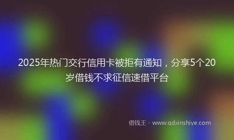 2025年热门交行信用卡被拒有通知，分享5个20岁借钱不求征信速借平台