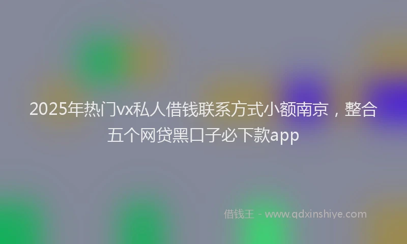 2025年热门vx私人借钱联系方式小额南京，整合五个网贷黑口子必下款app