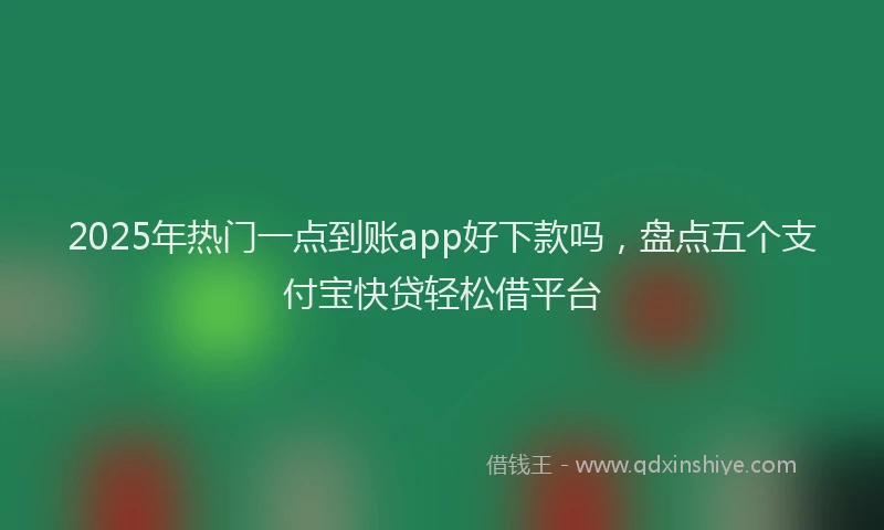 2025年热门一点到账app好下款吗，盘点五个支付宝快贷轻松借平台