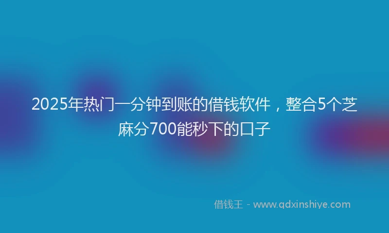 2025年热门一分钟到账的借钱软件，整合5个芝麻分700能秒下的口子