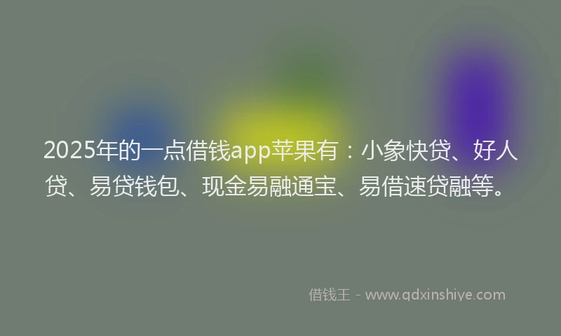 2025年的一点借钱app苹果有：小象快贷、好人贷、易贷钱包、现金易融通宝、易借速贷融等。