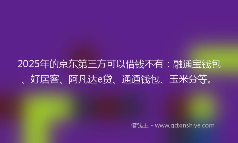 2025年的京东第三方可以借钱不有：融通宝钱包、好居客、阿凡达e贷、通通钱包、玉米分等。