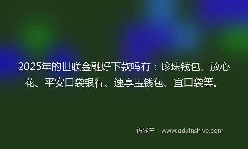 2025年的世联金融好下款吗有：珍珠钱包、放心花、平安口袋银行、速享宝钱包、宜口袋等。
