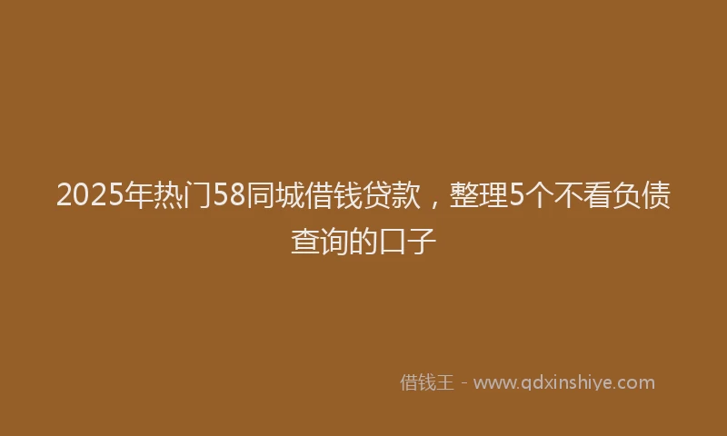 2025年热门58同城借钱贷款，整理5个不看负债查询的口子