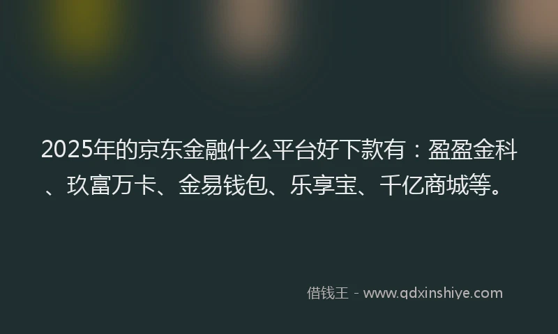 2025年的京东金融什么平台好下款有：盈盈金科、玖富万卡、金易钱包、乐享宝、千亿商城等。