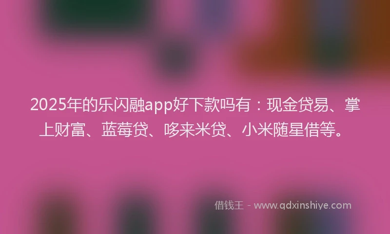 2025年的乐闪融app好下款吗有：现金贷易、掌上财富、蓝莓贷、哆来米贷、小米随星借等。