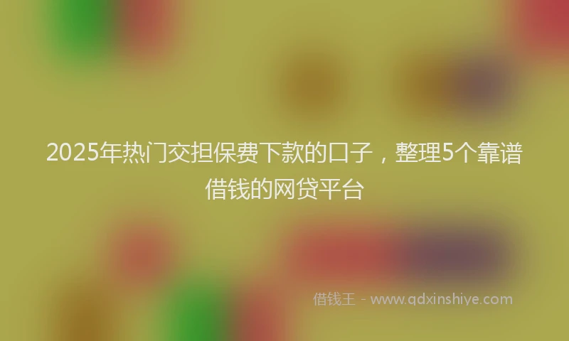 2025年热门交担保费下款的口子，整理5个靠谱借钱的网贷平台
