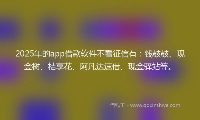 2025年的app借款软件不看征信有：钱鼓鼓、现金树、桔享花、阿凡达速借、现金驿站等。