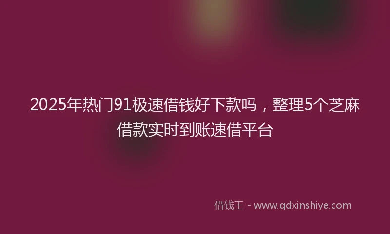 2025年热门91极速借钱好下款吗，整理5个芝麻借款实时到账速借平台