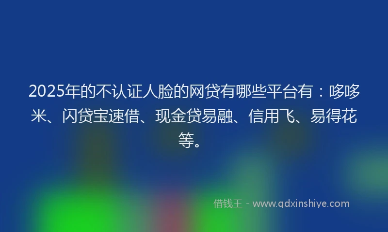 2025年的不认证人脸的网贷有哪些平台有：哆哆米、闪贷宝速借、现金贷易融、信用飞、易得花等。