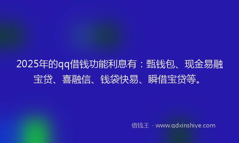 2025年的qq借钱功能利息有：甄钱包、现金易融宝贷、喜融信、钱袋快易、瞬借宝贷等。