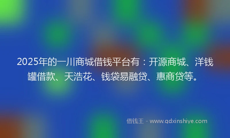 2025年的一川商城借钱平台有：开源商城、洋钱罐借款、天浩花、钱袋易融贷、惠商贷等。