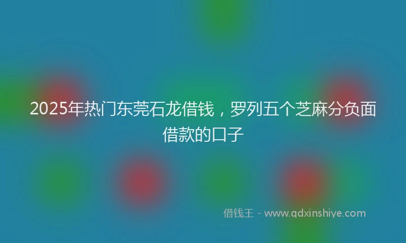 2025年热门东莞石龙借钱，罗列五个芝麻分负面借款的口子