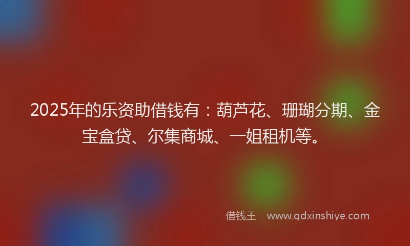 2025年的乐资助借钱有：葫芦花、珊瑚分期、金宝盒贷、尔集商城、一姐租机等。