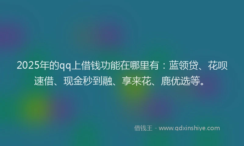 2025年的qq上借钱功能在哪里有：蓝领贷、花呗速借、现金秒到融、享来花、鹿优选等。