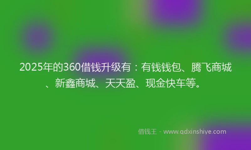 2025年的360借钱升级有：有钱钱包、腾飞商城、新鑫商城、天天盈、现金快车等。