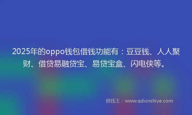 2025年的oppo钱包借钱功能有：豆豆钱、人人聚财、借贷易融贷宝、易贷宝盒、闪电侠等。