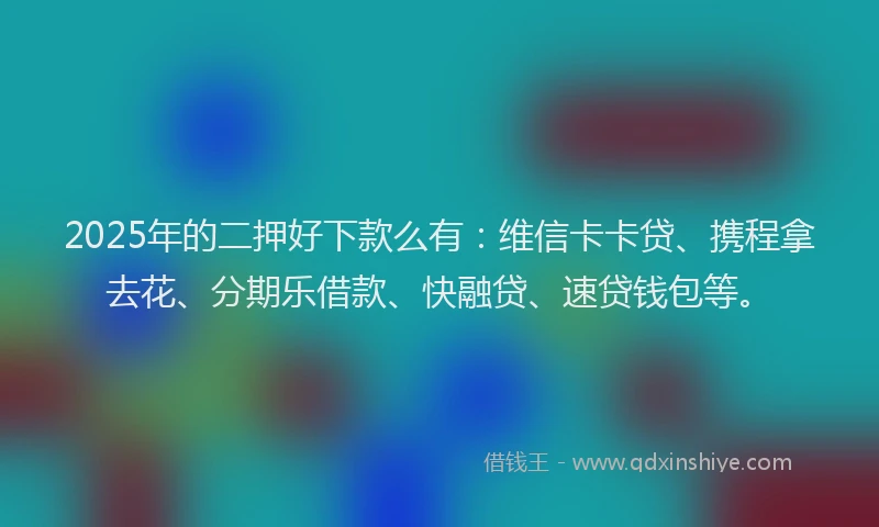 2025年的二押好下款么有：维信卡卡贷、携程拿去花、分期乐借款、快融贷、速贷钱包等。