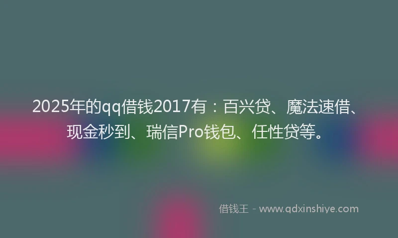 2025年的qq借钱2017有：百兴贷、魔法速借、现金秒到、瑞信Pro钱包、任性贷等。