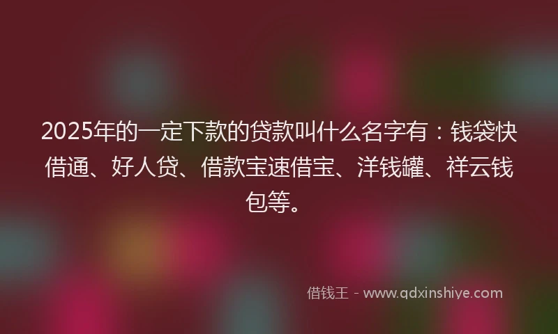 2025年的一定下款的贷款叫什么名字有：钱袋快借通、好人贷、借款宝速借宝、洋钱罐、祥云钱包等。