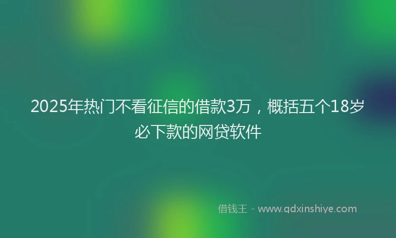 2025年热门不看征信的借款3万，概括五个18岁必下款的网贷软件