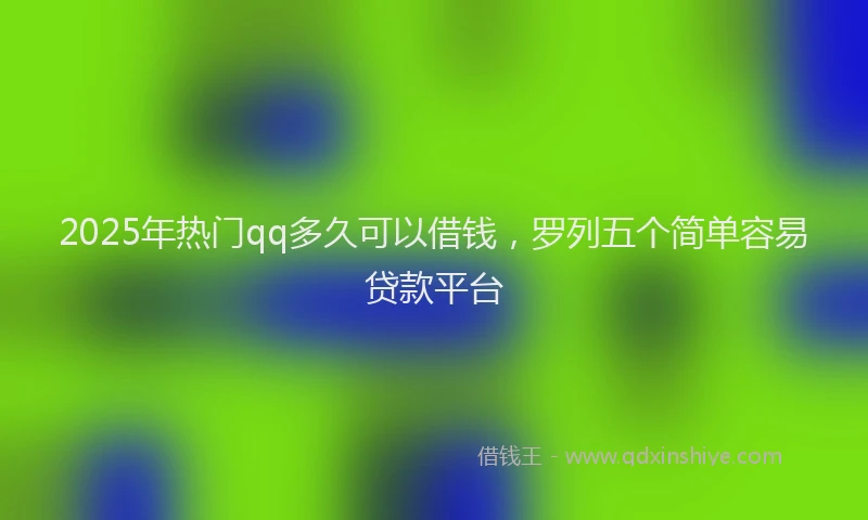 2025年热门qq多久可以借钱，罗列五个简单容易贷款平台