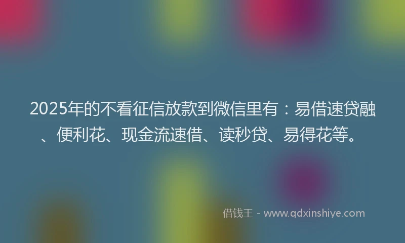 2025年的不看征信放款到微信里有：易借速贷融、便利花、现金流速借、读秒贷、易得花等。