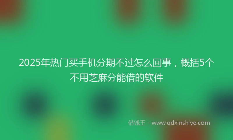 2025年热门买手机分期不过怎么回事，概括5个不用芝麻分能借的软件
