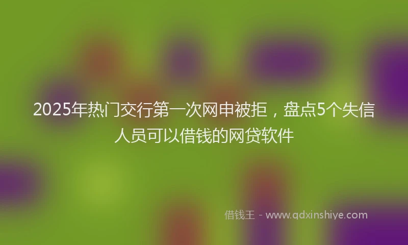 2025年热门交行第一次网申被拒，盘点5个失信人员可以借钱的网贷软件