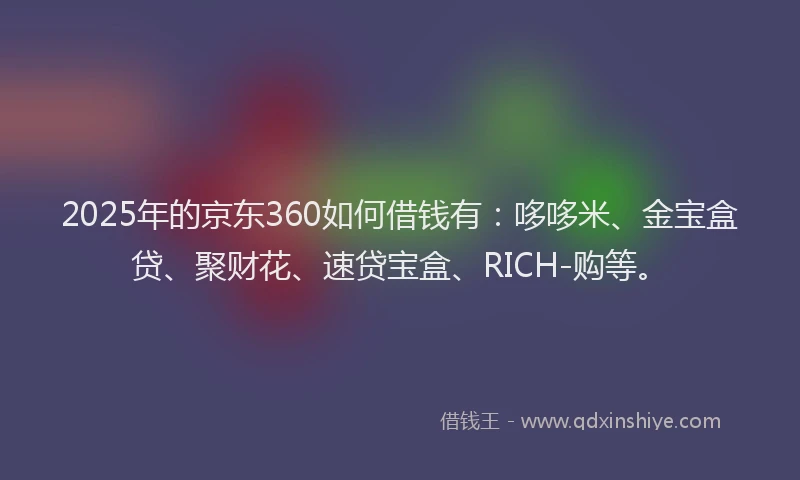 2025年的京东360如何借钱有：哆哆米、金宝盒贷、聚财花、速贷宝盒、RICH-购等。