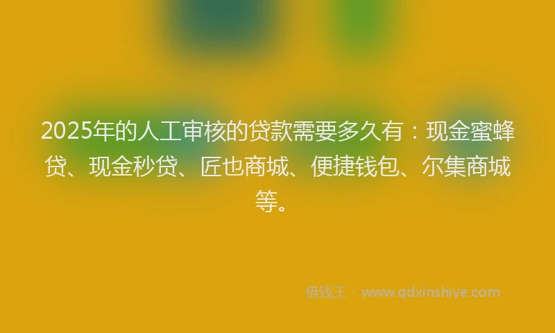 2025年的人工审核的贷款需要多久有:现金蜜蜂贷、现金秒贷、匠也商城、便捷钱包、尔集商城等。