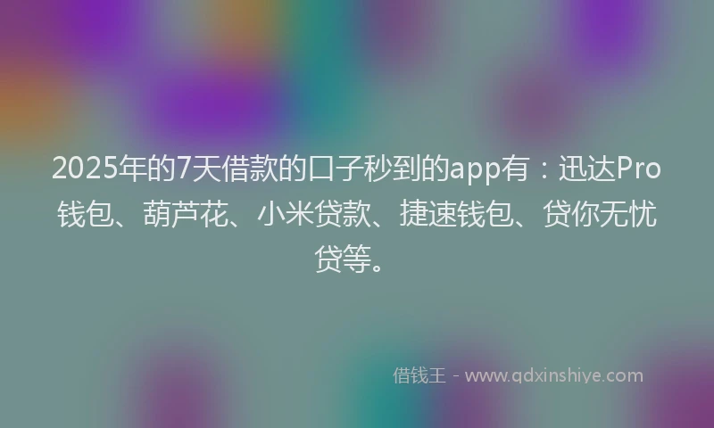 2025年的7天借款的口子秒到的app有：迅达Pro钱包、葫芦花、小米贷款、捷速钱包、贷你无忧贷等。