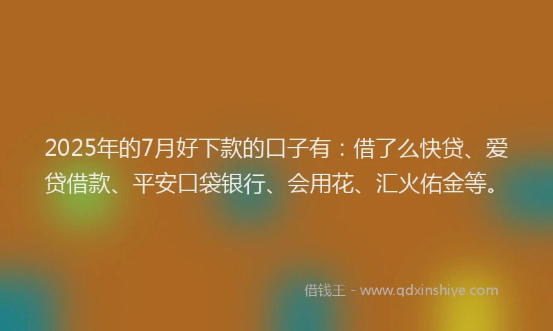 2025年的7月好下款的口子有：借了么快贷、爱贷借款、平安口袋银行、会用花、汇火佑金等。
