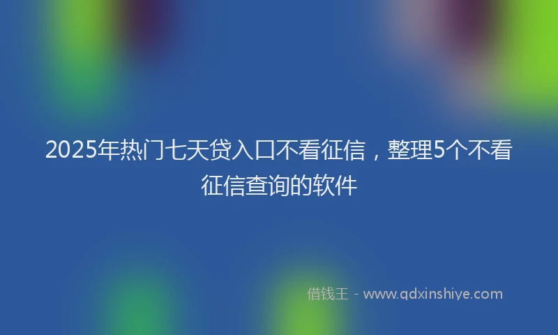 2025年热门七天贷入口不看征信，整理5个不看征信查询的软件
