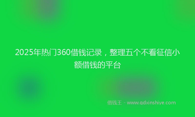 2025年热门360借钱记录，整理五个不看征信小额借钱的平台