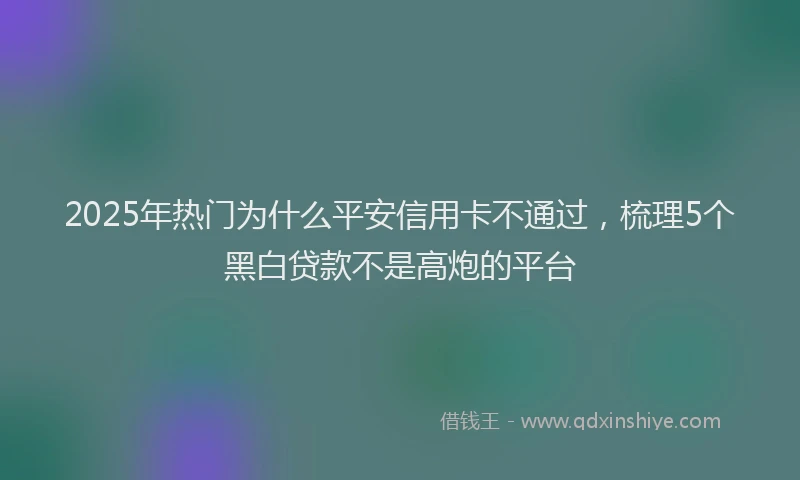 2025年热门为什么平安信用卡不通过，梳理5个黑白贷款不是高炮的平台