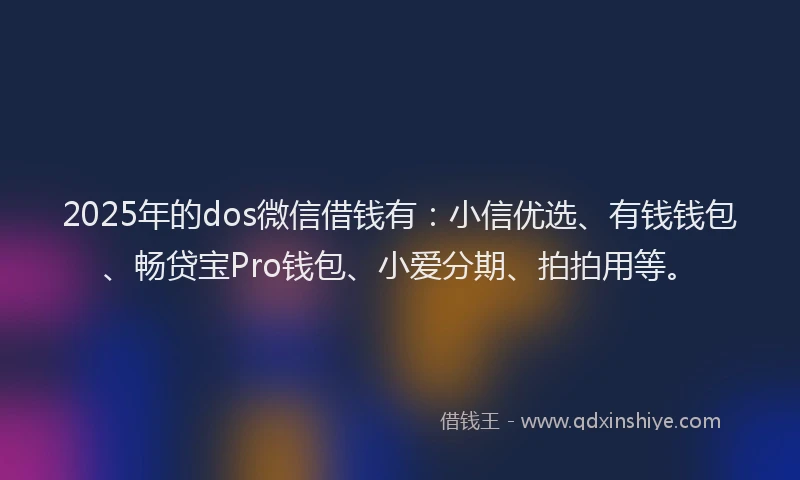 2025年的dos微信借钱有：小信优选、有钱钱包、畅贷宝Pro钱包、小爱分期、拍拍用等。