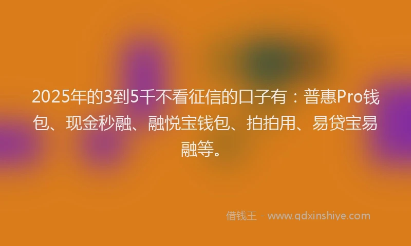 2025年的3到5千不看征信的口子有：普惠Pro钱包、现金秒融、融悦宝钱包、拍拍用、易贷宝易融等。