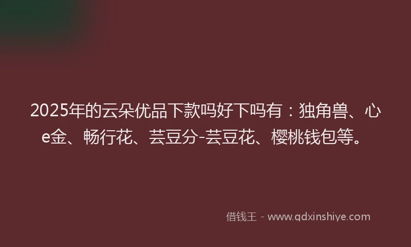2025年的云朵优品下款吗好下吗有：独角兽、心e金、畅行花、芸豆分-芸豆花、樱桃钱包等。