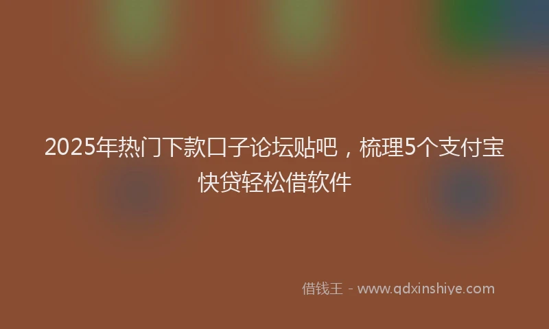 2025年热门下款口子论坛贴吧，梳理5个支付宝快贷轻松借软件