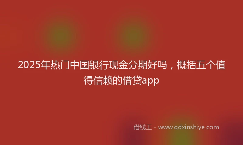 2025年热门中国银行现金分期好吗，概括五个值得信赖的借贷app