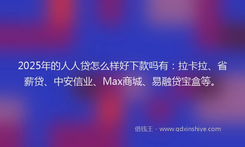 2025年的人人贷怎么样好下款吗有：拉卡拉、省薪贷、中安信业、Max商城、易融贷宝盒等。