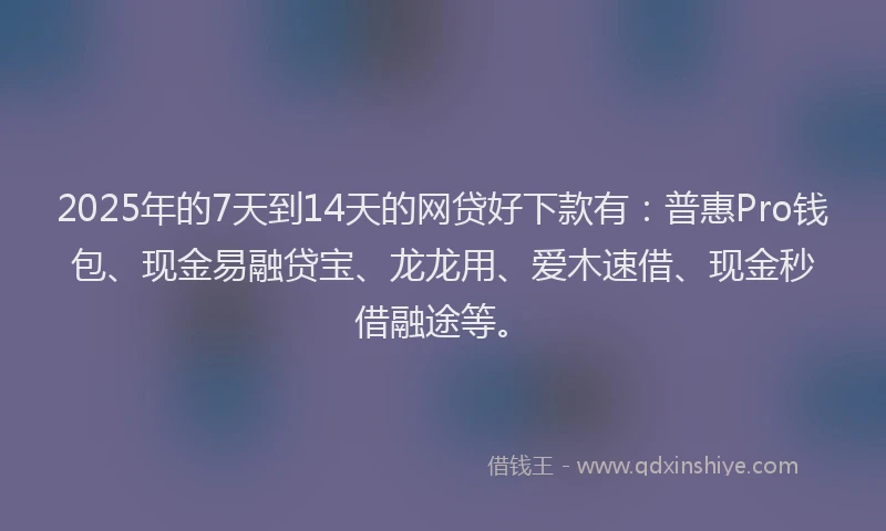 2025年的7天到14天的网贷好下款有：普惠Pro钱包、现金易融贷宝、龙龙用、爱木速借、现金秒借融途等。