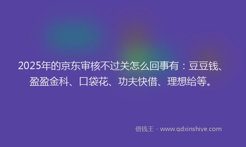 2025年的京东审核不过关怎么回事有：豆豆钱、盈盈金科、口袋花、功夫快借、理想给等。