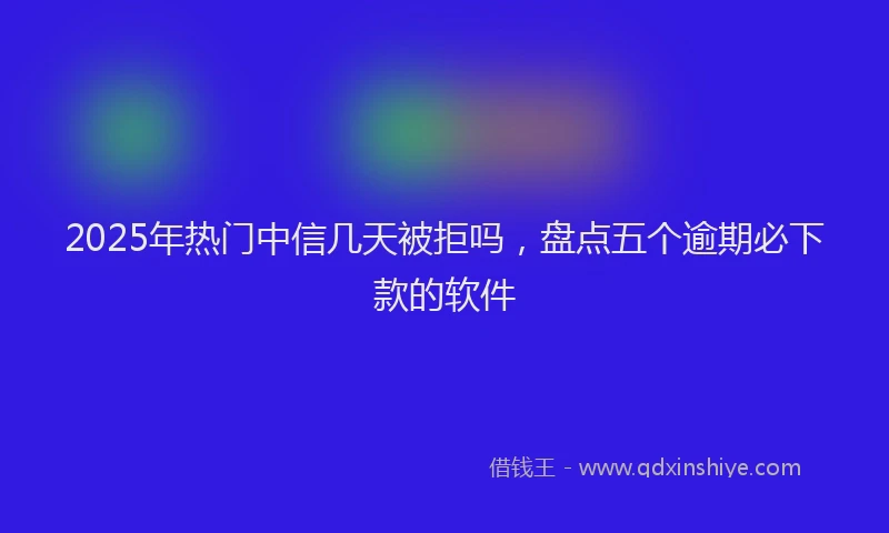 2025年热门中信几天被拒吗，盘点五个逾期必下款的软件